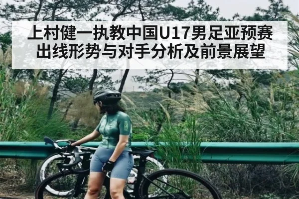 上村健一执教中国U17男足亚预赛出线形势与对手分析及前景展望